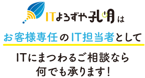 ITよろずや孔明は、お客様専任のIT担当者としてITにまつわるご相談なら何でも承ります！